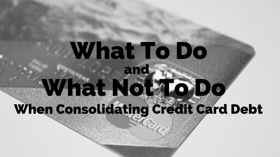 What To Do And What Not To Do When Consolidating Credit Card Debt